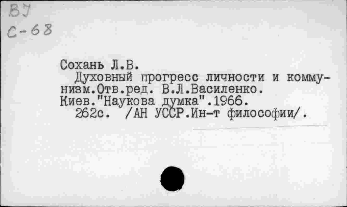 ﻿В7 с-6?
Сохань Л.В.
Духовный прогресс личности и коммунизм.Отв.ред. В.Л.Василенко.
Киев."Паукова думка".1966.
262с. /АН УССР.Ин-т философии/.